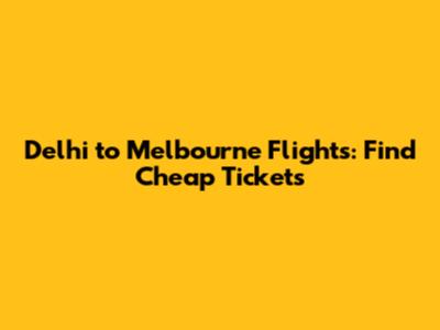 Delhi to Melbourne Flights: Find Cheap Tickets