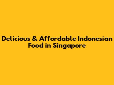 Delicious & Affordable Indonesian Food in Singapore