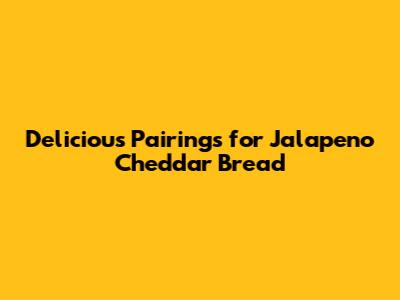 Delicious Pairings for Jalapeno Cheddar Bread