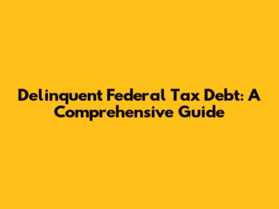 Delinquent Federal Tax Debt: A Comprehensive Guide