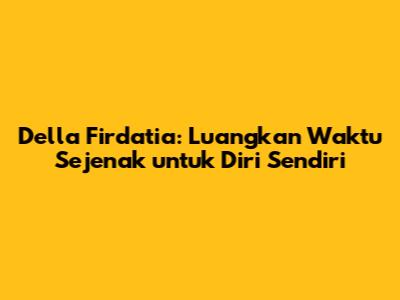 Della Firdatia: Luangkan Waktu Sejenak untuk Diri Sendiri