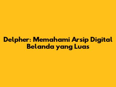 Delpher: Memahami Arsip Digital Belanda yang Luas