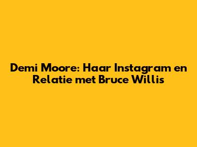 Demi Moore: Haar Instagram en Relatie met Bruce Willis