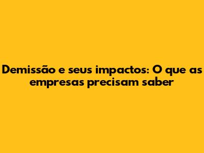 Demissão e seus impactos: O que as empresas precisam saber