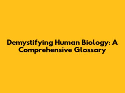 Demystifying Human Biology: A Comprehensive Glossary