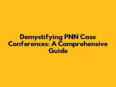 Demystifying PNN Case Conferences: A Comprehensive Guide
