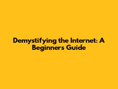 Demystifying the Internet: A Beginner's Guide