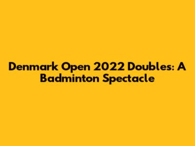 Denmark Open 2022 Doubles: A Badminton Spectacle