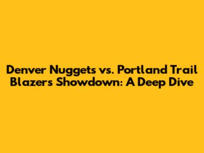 Denver Nuggets vs. Portland Trail Blazers Showdown: A Deep Dive