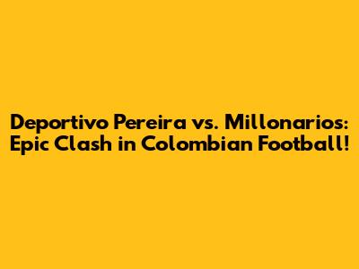 Deportivo Pereira vs. Millonarios: Epic Clash in Colombian Football!