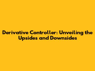 Derivative Controller: Unveiling the Upsides and Downsides