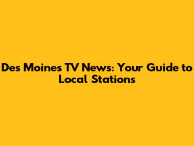 Des Moines TV News: Your Guide to Local Stations