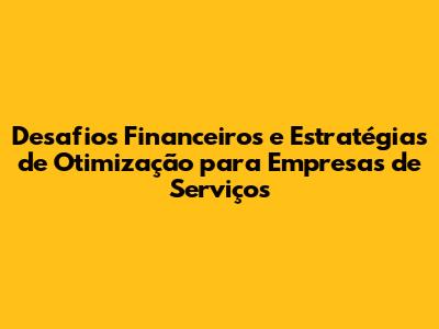 Desafios Financeiros e Estratégias de Otimização para Empresas de Serviços