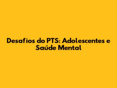 Desafios do PTS: Adolescentes e Saúde Mental