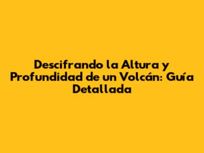 Descifrando la Altura y Profundidad de un Volcán: Guía Detallada