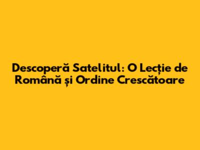Descoperă Satelitul: O Lecție de Română și Ordine Crescătoare