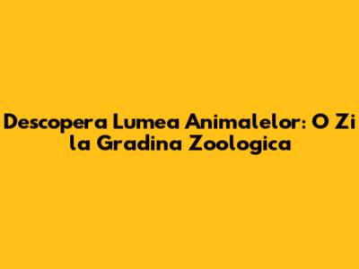 Descopera Lumea Animalelor: O Zi la Gradina Zoologica