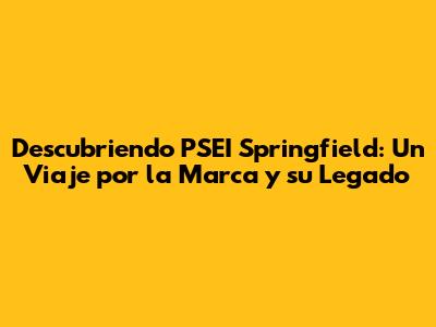 Descubriendo PSEI Springfield: Un Viaje por la Marca y su Legado