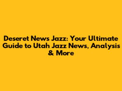 Deseret News Jazz: Your Ultimate Guide to Utah Jazz News, Analysis & More