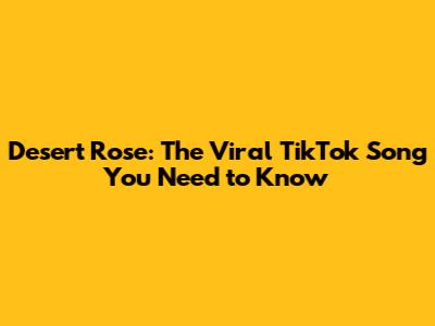 Desert Rose: The Viral TikTok Song You Need to Know