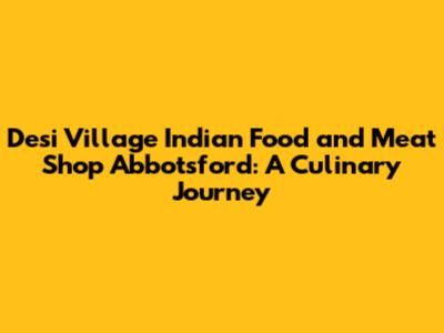 Desi Village Indian Food and Meat Shop Abbotsford: A Culinary Journey
