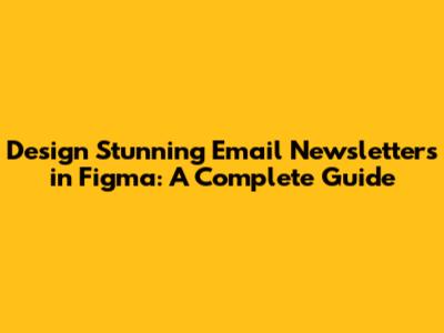 Design Stunning Email Newsletters in Figma: A Complete Guide
