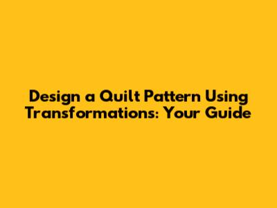 Design a Quilt Pattern Using Transformations: Your Guide