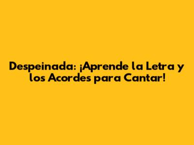Despeinada: ¡Aprende la Letra y los Acordes para Cantar!