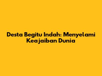 Desta Begitu Indah: Menyelami Keajaiban Dunia