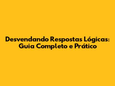 Desvendando Respostas Lógicas: Guia Completo e Prático