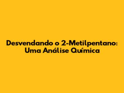 Desvendando o 2-Metilpentano: Uma Análise Química