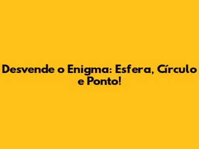 Desvende o Enigma: Esfera, Círculo e Ponto!