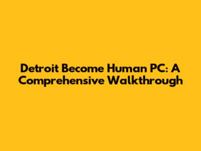 Detroit Become Human PC: A Comprehensive Walkthrough