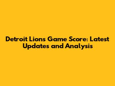 Detroit Lions Game Score: Latest Updates and Analysis