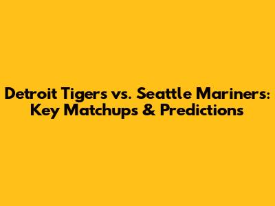 Detroit Tigers vs. Seattle Mariners: Key Matchups & Predictions