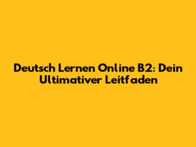 Deutsch Lernen Online B2: Dein Ultimativer Leitfaden