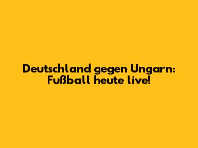 Deutschland gegen Ungarn: Fußball heute live!