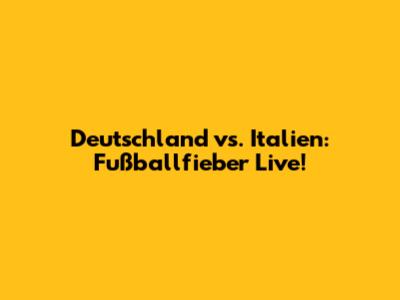 Deutschland vs. Italien: Fußballfieber Live!