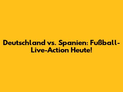 Deutschland vs. Spanien: Fußball-Live-Action Heute!