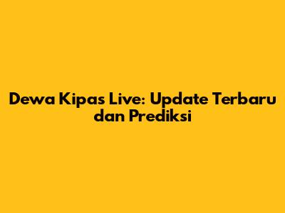 Dewa Kipas Live: Update Terbaru dan Prediksi