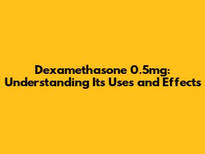 Dexamethasone 0.5mg: Understanding Its Uses and Effects