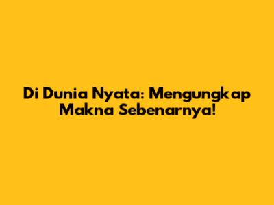 Di Dunia Nyata: Mengungkap Makna Sebenarnya!