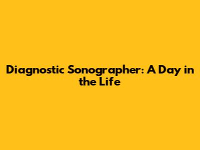 Diagnostic Sonographer: A Day in the Life