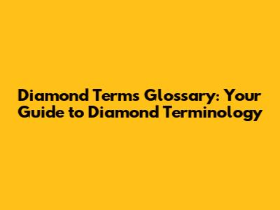 Diamond Terms Glossary: Your Guide to Diamond Terminology