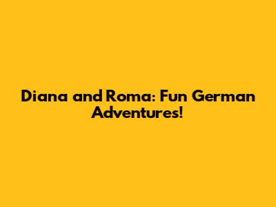 Diana and Roma: Fun German Adventures!