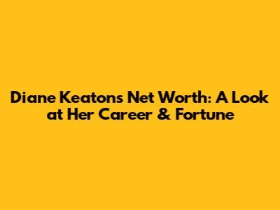 Diane Keaton's Net Worth: A Look at Her Career & Fortune