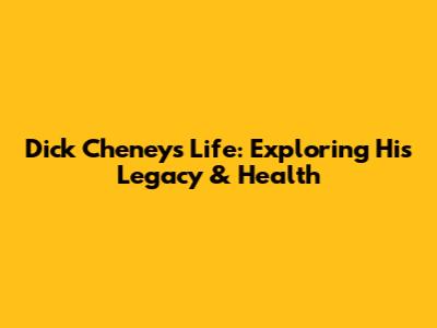 Dick Cheney's Life: Exploring His Legacy & Health