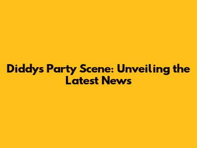 Diddy's Party Scene: Unveiling the Latest News