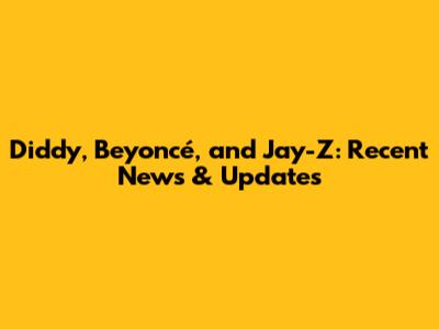 Diddy, Beyoncé, and Jay-Z: Recent News & Updates