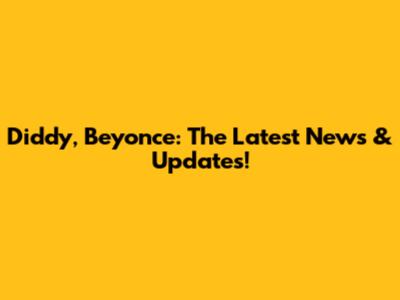 Diddy, Beyonce: The Latest News & Updates!
